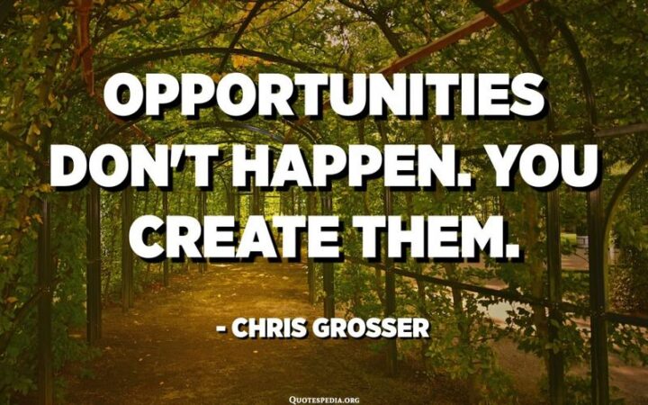 "Opportunities don't happen. You create them." - Chris Grosser