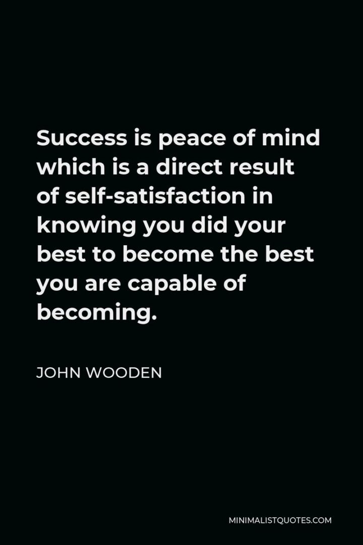 "Success is peace of mind which is a direct result of self-satisfaction in knowing you did your best to become the best you are capable of becoming." - John Wooden