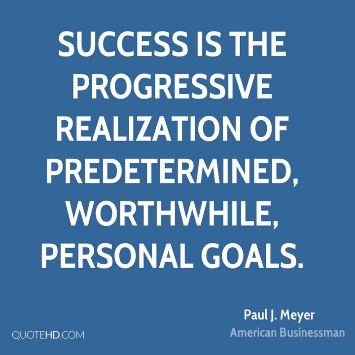 "Success is the progressive realization of predetermined, worthwhile, personal goals." - Paul J. Meyer