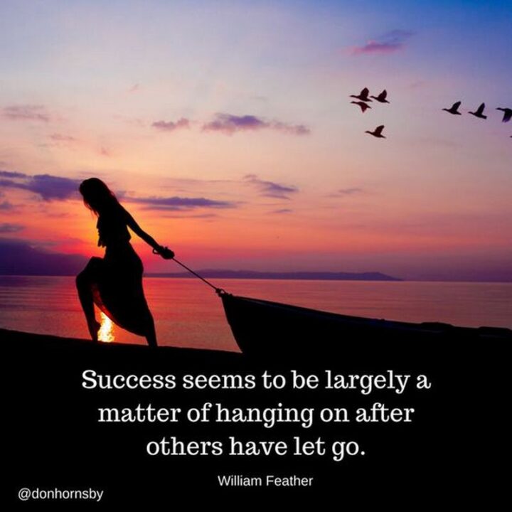 "Success seems to be largely a matter of hanging on after others have let go." - William Feather