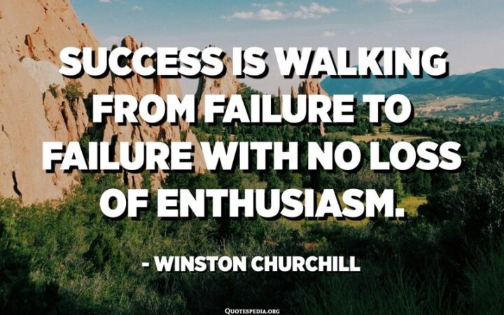 "Success is walking from failure to failure with no loss of enthusiasm." - Winston Churchill