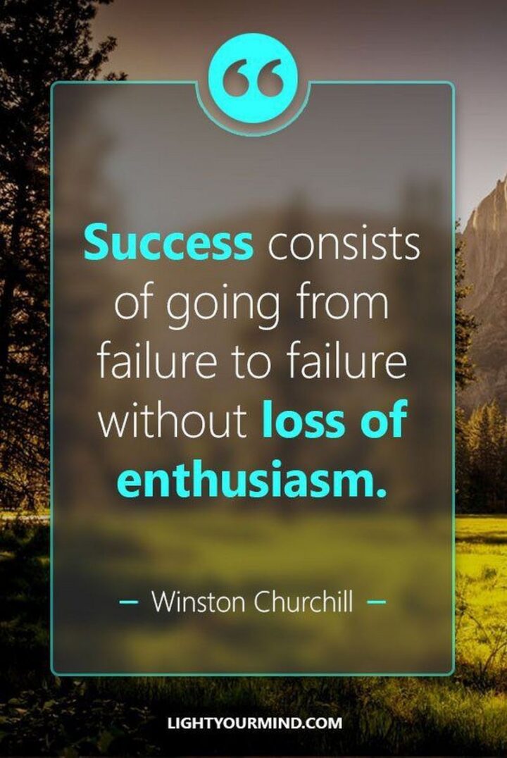 "Success consists of going from failure to failure without loss of enthusiasm." - Winston Churchill