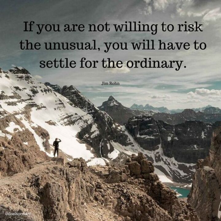 "If you are not willing to risk the usual you will have to settle for the ordinary." - Jim Rohn