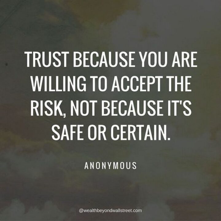 "Trust because you are willing to accept the risk, not because it’s safe or certain." - Anonymous