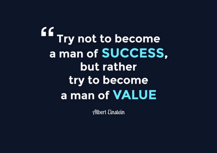 "Try not to become a man of success, but rather become a man of value." - Albert Einstein