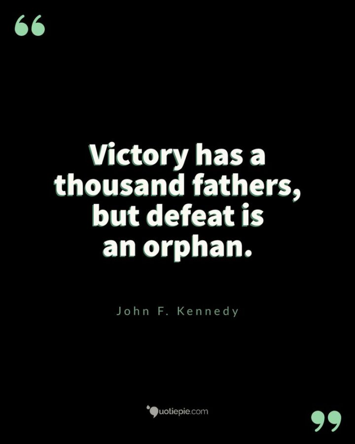 "Victory has a thousand fathers, but defeat is an orphan." - John F. Kennedy