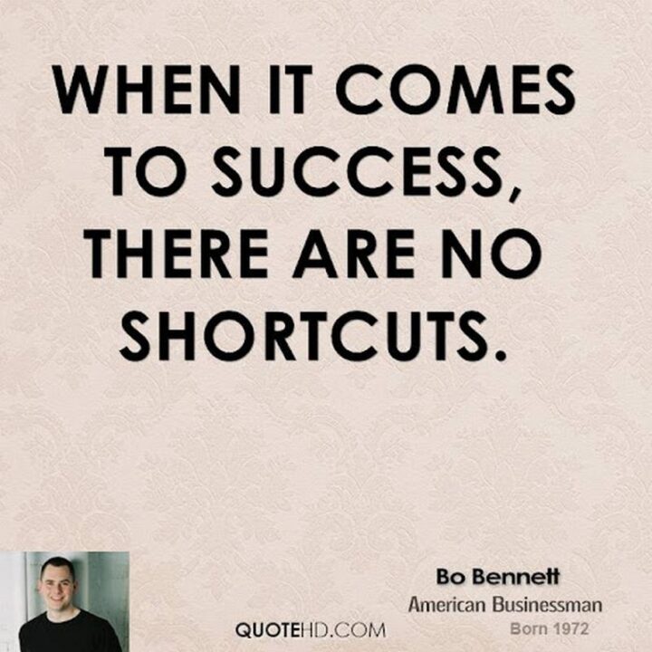 "When it comes to success, there are no shortcuts." - Bo Bennett