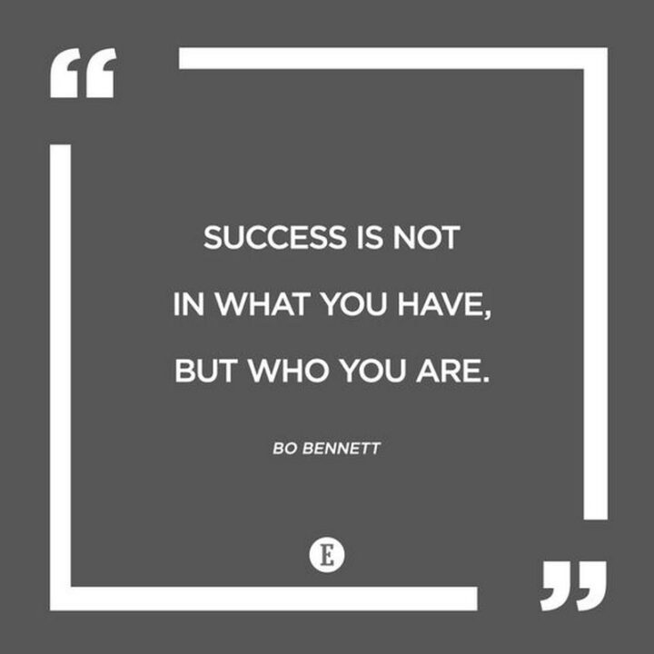 "Success is not in what you have, but who you are." - Bo Bennett