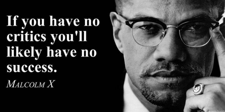 "If you have no critics you’ll likely have no success." - Malcolm X