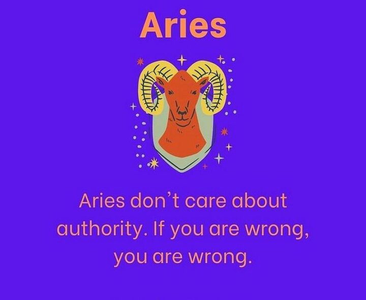 "Aries don't care about authority. If you are wrong, you are wrong."