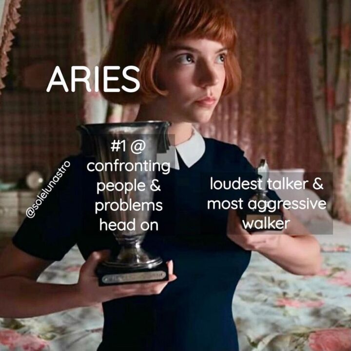 "Aries: #1 at confronting people and problems head-on. Loudest talker and most aggressive walker."