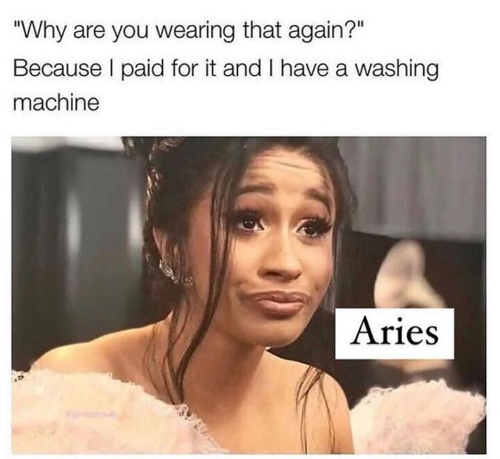 "Why are you wearing that again? Aries: Because I paid for it and I have a washing machine."