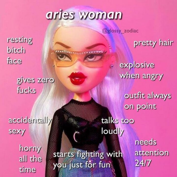 "Aries woman: Resting [censored] face. Gives zero [censored]. Accidently sexy. Horny all the time. Starts fighting with you just for fun. Needs attention 24/7. Talks too loudly. The outfit is always on point. Explosive when angry. Pretty hair."