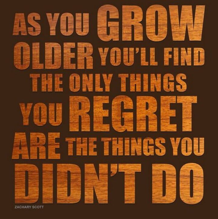 "As you grow older, you’ll find the only things you regret are the things you didn’t do." - Zachary Scott