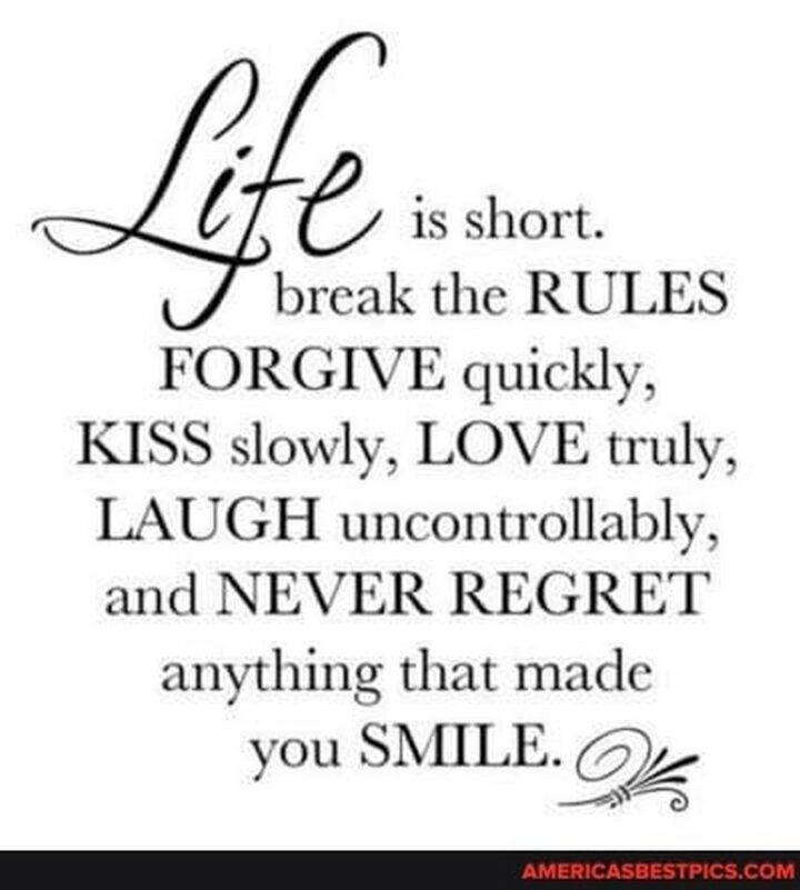 "Life is short. Break the rules, forgive quickly, kiss slowly, love truly, laugh uncontrollably, and never regret anything that made you smile." - Unknown