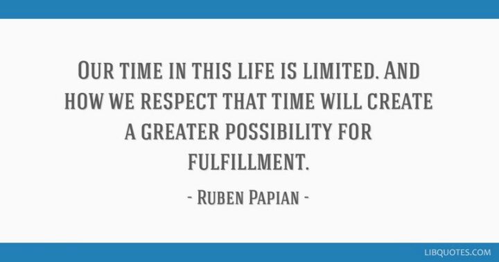 "Our time in this life is limited. And how we respect that time will create a greater possibility for fulfillment." - Ruben Papian