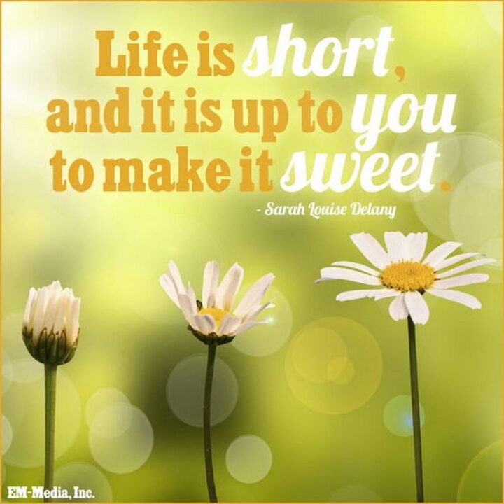 "Life is short, and it is up to you to make it sweet." - Sarah Louise Delany