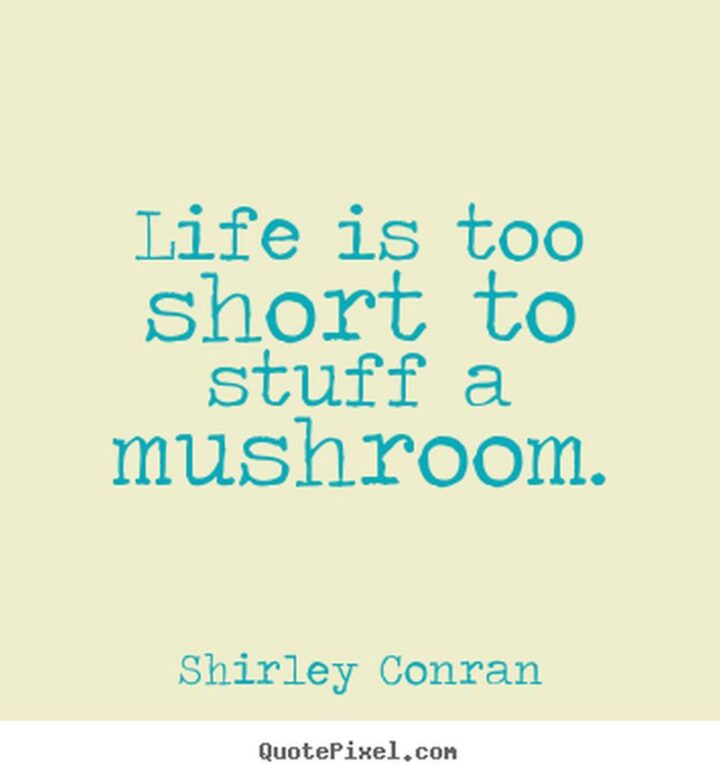 "Life is too short to stuff a mushroom." - Shirley Conran