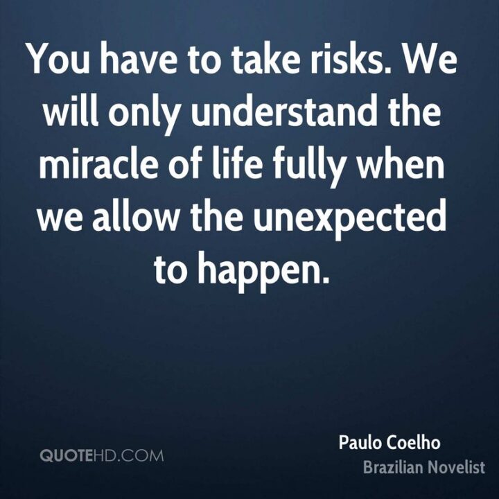 "You have to take risks. We will only understand the miracle of life fully when we allow the unexpected to happen." - Paulo Coelho