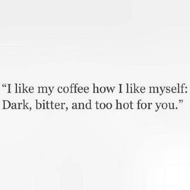 "I like my coffee how I like myself: Dark, bitter, and too hot for you."