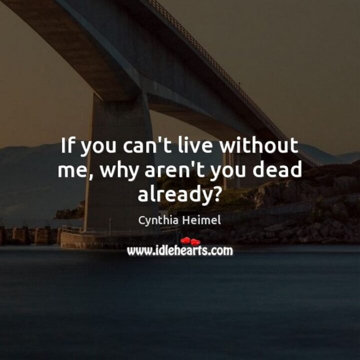 "If you can’t live without me, why aren’t you dead already?" - Cynthia Heimel