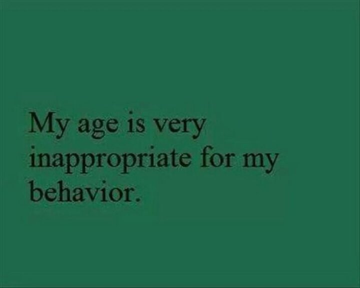 "My age is very inappropriate for my behavior."