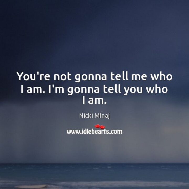 "You’re not gonna tell me who I am. I’m gonna tell you who I am." - Nicki Minaj