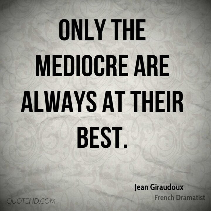 "Only the mediocre are always at their best." - Jean Giraudoux