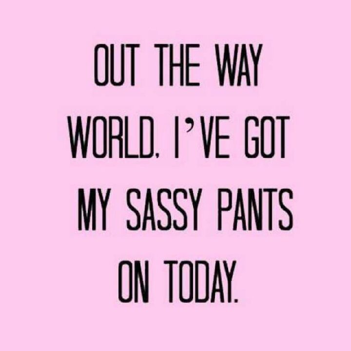 "Out of the way world. I’ve got my sassy pants on today."