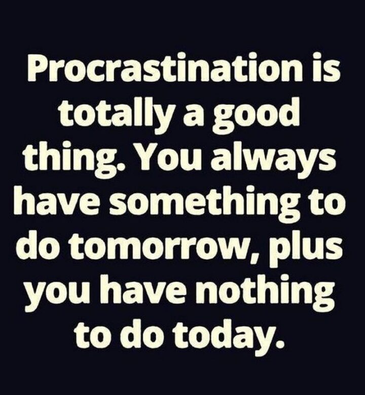 "Procrastination is totally a good thing. You always have something to do tomorrow, plus you have nothing to do today."