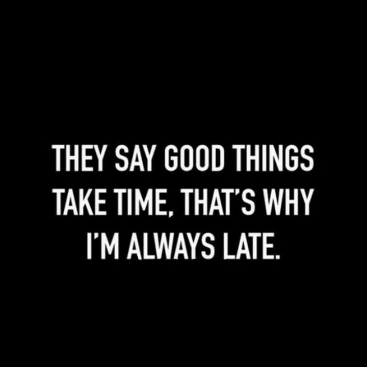 "They say good things take time, that's why I'm always late."