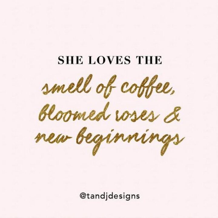 "She loves the smell of coffee, bloomed roses, and new beginnings."