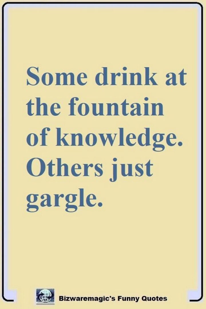 "Some drink at the fountain of knowledge. Others just gargle."