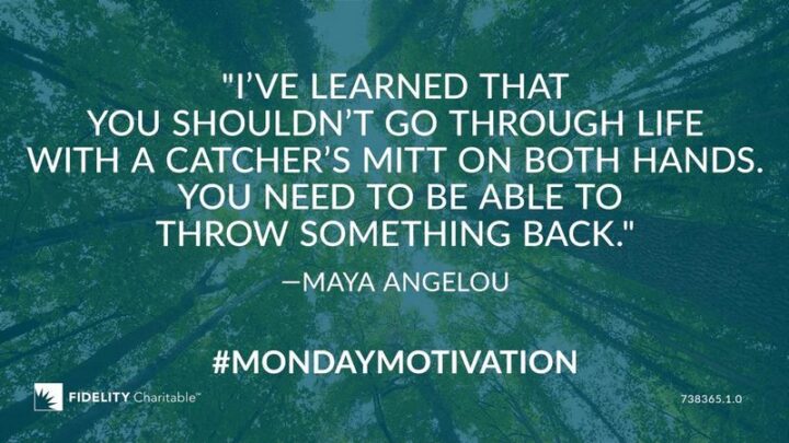 "I’ve learned that you shouldn’t go through life with a catcher’s mitt on both hands; you need to be able to throw something back." - Maya Angelou