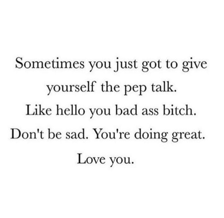 "Sometimes you just got to give yourself the pep talk. Like hello, you badass [censored]. Don't be sad. You're doing great. Love you."