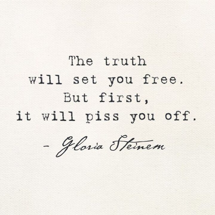 "The truth will set you free, but first it will piss you off." - Gloria Steinem
