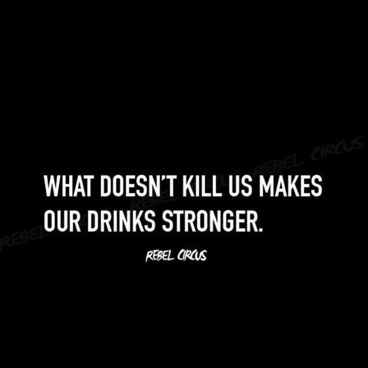 "What doesn't kill us makes our drinks stronger."