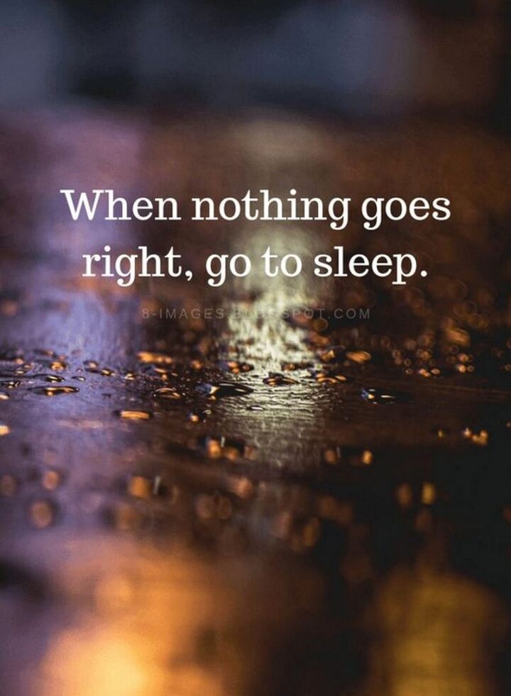 "When nothing goes right, go to sleep."
