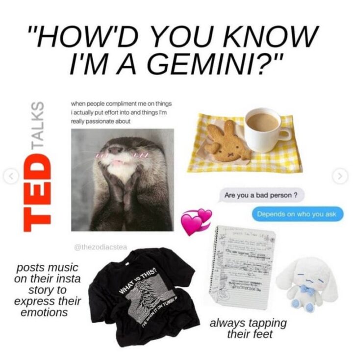 "How'd you know I'm a Gemini? When people compliment me on things I actually put effort into and things I'm really passionate about. Are you a bad person? Depends on who you ask. Posts music on their Insta story to express their emotions. Always tapping their feet."