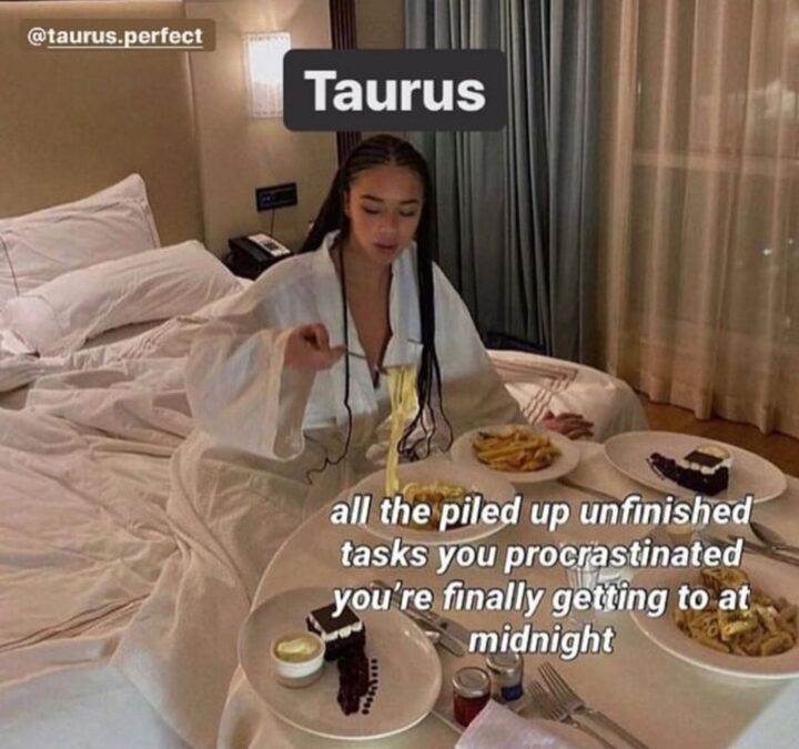 "Taurus: All the piled up unfinished tasks you procrastinated you're finally getting to at midnight."