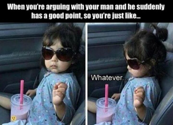 "When you're arguing with your man and he suddenly has a good point, so you're just like...Whatever..."