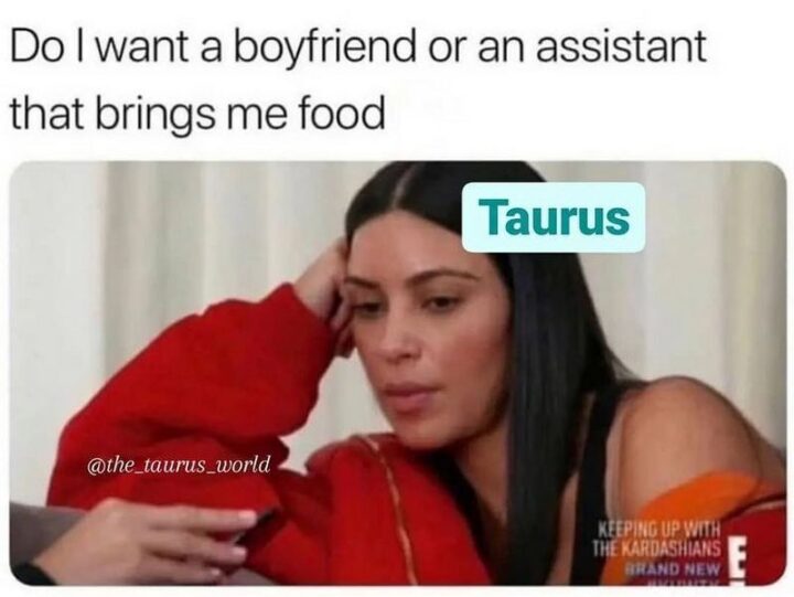 "Do I want a boyfriend or an assistant that brings me food? Taurus."