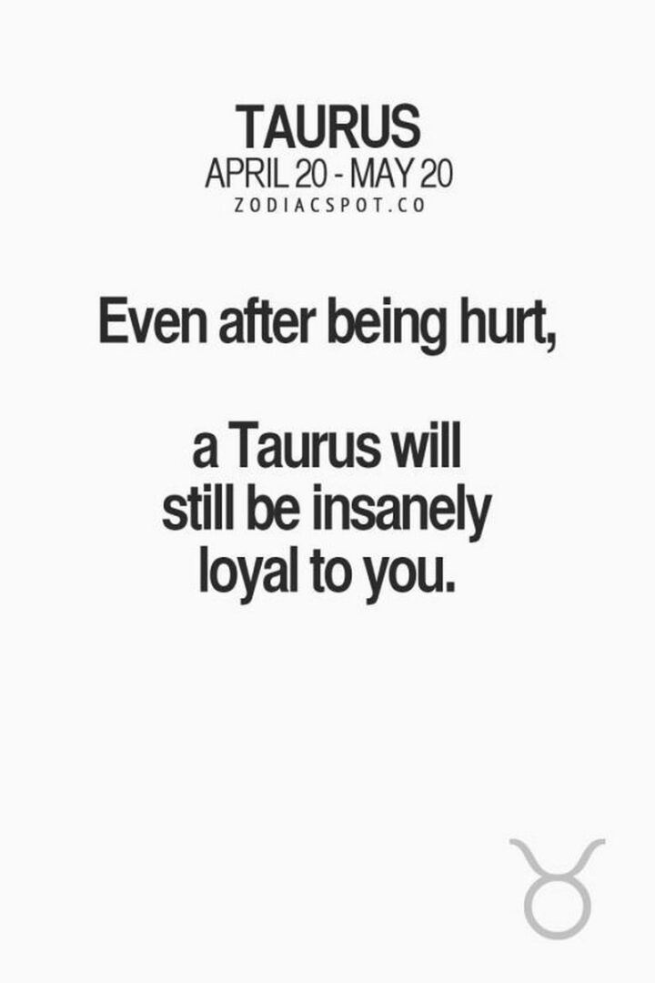 "Taurus: April 20 - May 20. Even after being hurt, a Taurus will still be insanely loyal to you."