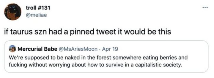"If Taurus season had a pinned tweet it would be this: We're supposed to be naked in the forest somewhere eating berries and fucking without worrying about how to survive in a capitalistic society."