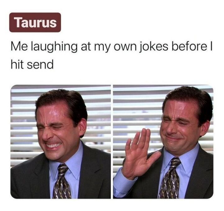 "Taurus. Me laughing at my own jokes before I hit send."