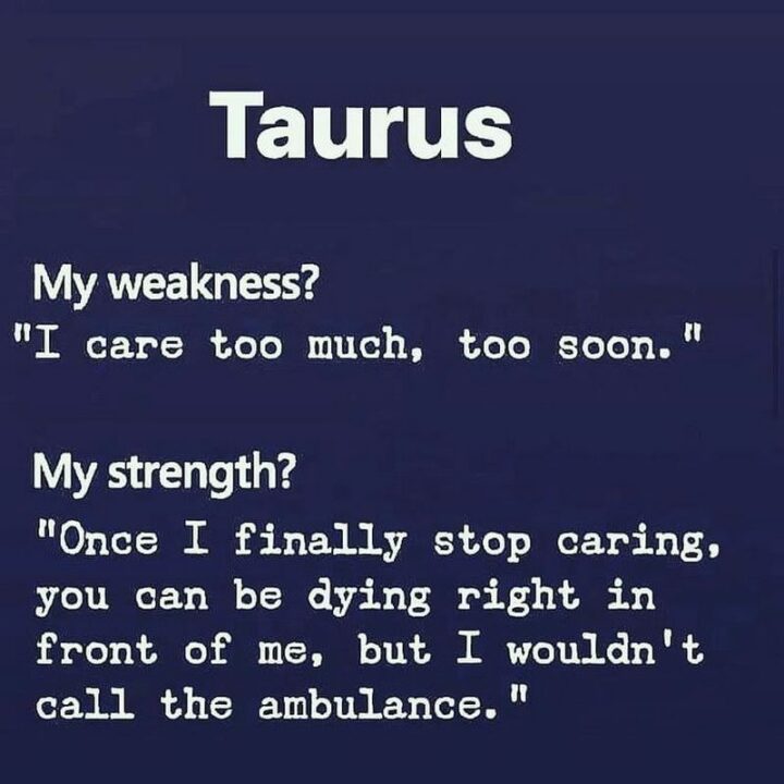 "Taurus. My weakness? I care too much, too soon. My strength? Once I finally stop caring, you can be dying right in front of me, but I wouldn't call the ambulance."