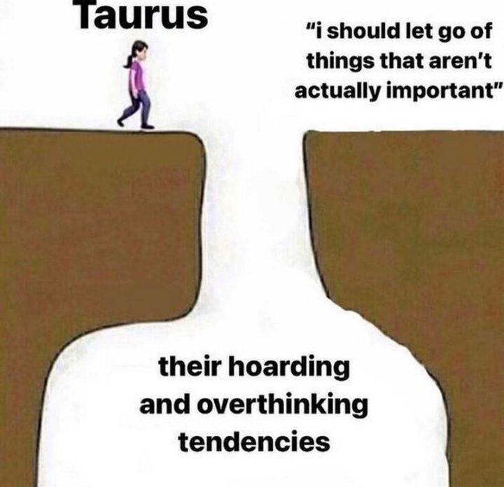 "Taurus: I should let go of things that aren't actually important. Their hoarding and overthinking tendencies."