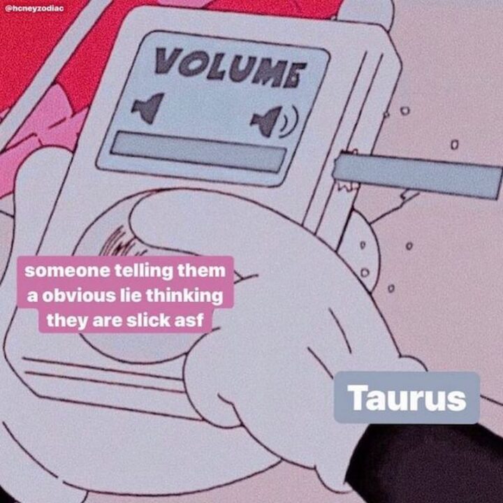 "Someone telling them an obvious lie thinking they are slick asf. Taurus."