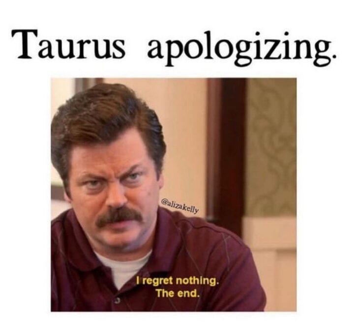 "Taurus apologizing: I regret nothing. The end."