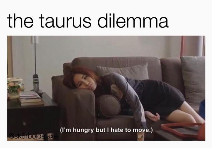 "The Taurus dilemma: I"m hungry but I hate to move."